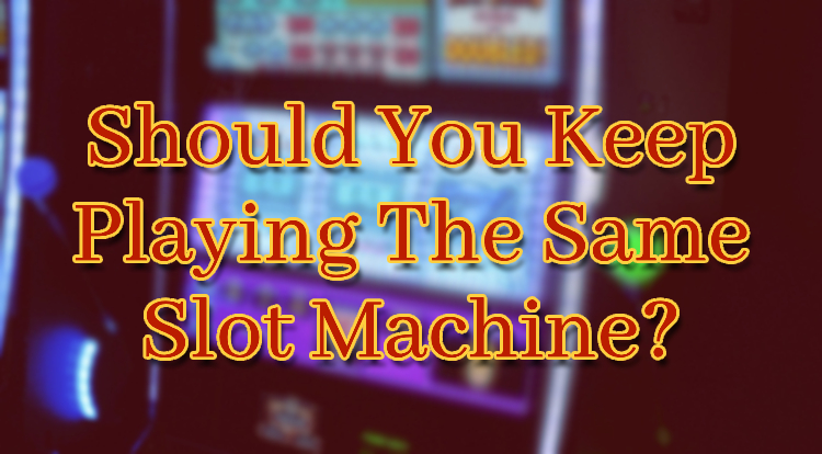 Should You Keep Playing The Same Slot Machine?