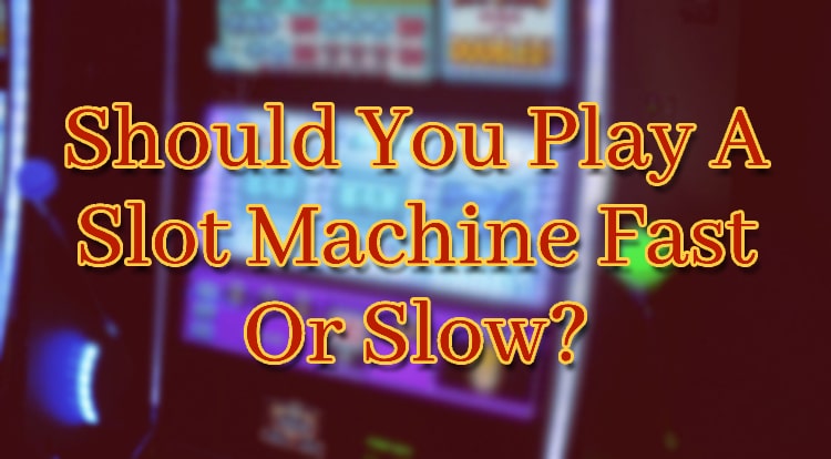 Should You Play A Slot Machine Fast Or Slow?